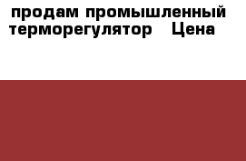 продам промышленный терморегулятор › Цена ­ 6 000 - Ставропольский край, Андроповский р-н, Курсавка с. Бизнес » Оборудование   . Ставропольский край